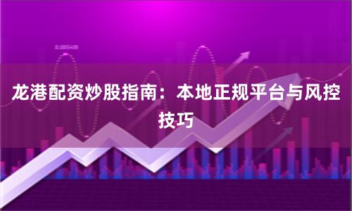 龙港配资炒股指南：本地正规平台与风控技巧