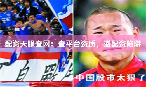 配资天眼查网：查平台资质，避配资陷阱