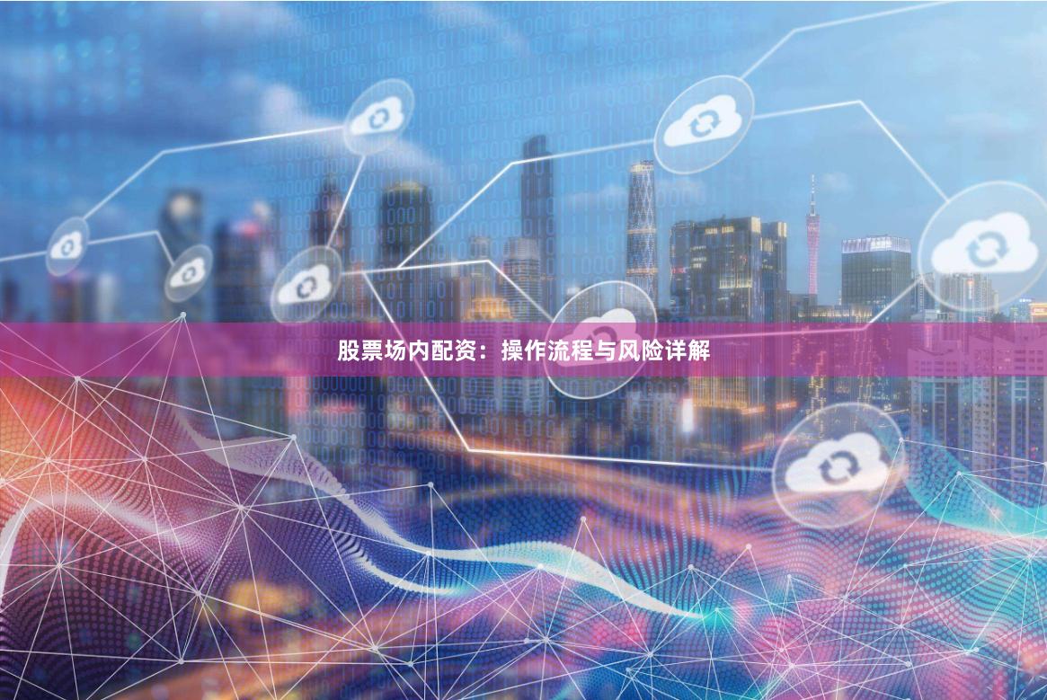 股票场内配资:操作流程与风险详解