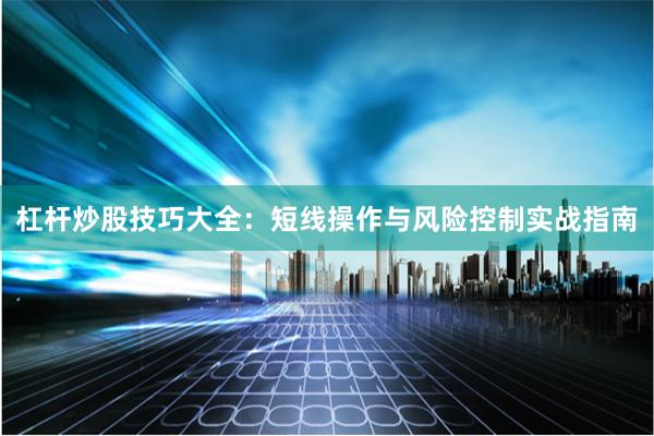 杠杆炒股技巧大全：短线操作与风险控制实战指南