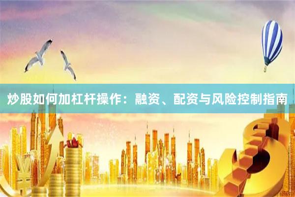 炒股如何加杠杆操作:融资、配资与风险控制指南