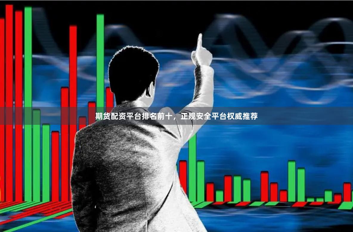期货配资平台排名前十，正规安全平台权威推荐