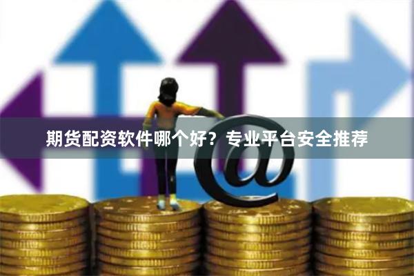 期货配资软件哪个好？专业平台安全推荐