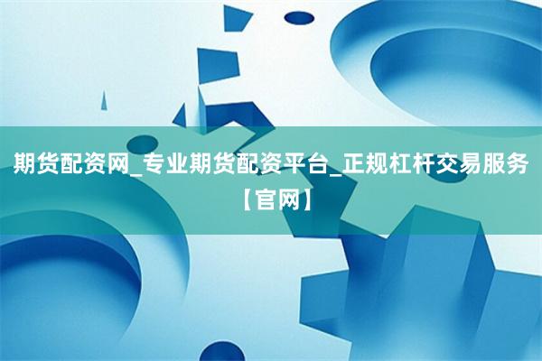 期货配资网_专业期货配资平台_正规杠杆交易服务【官网】