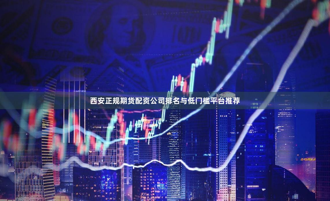 西安正规期货配资公司排名与低门槛平台推荐