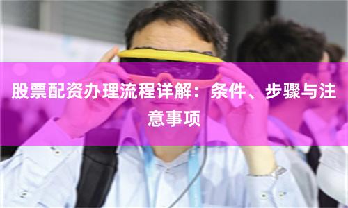 股票配资办理流程详解：条件、步骤与注意事项