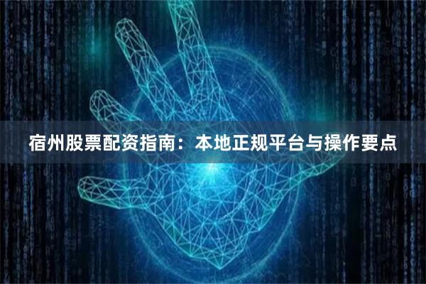 宿州股票配资指南：本地正规平台与操作要点