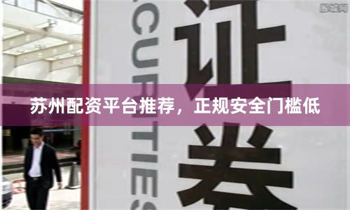 苏州配资平台推荐，正规安全门槛低
