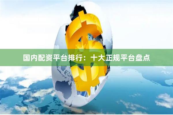 国内配资平台排行：十大正规平台盘点