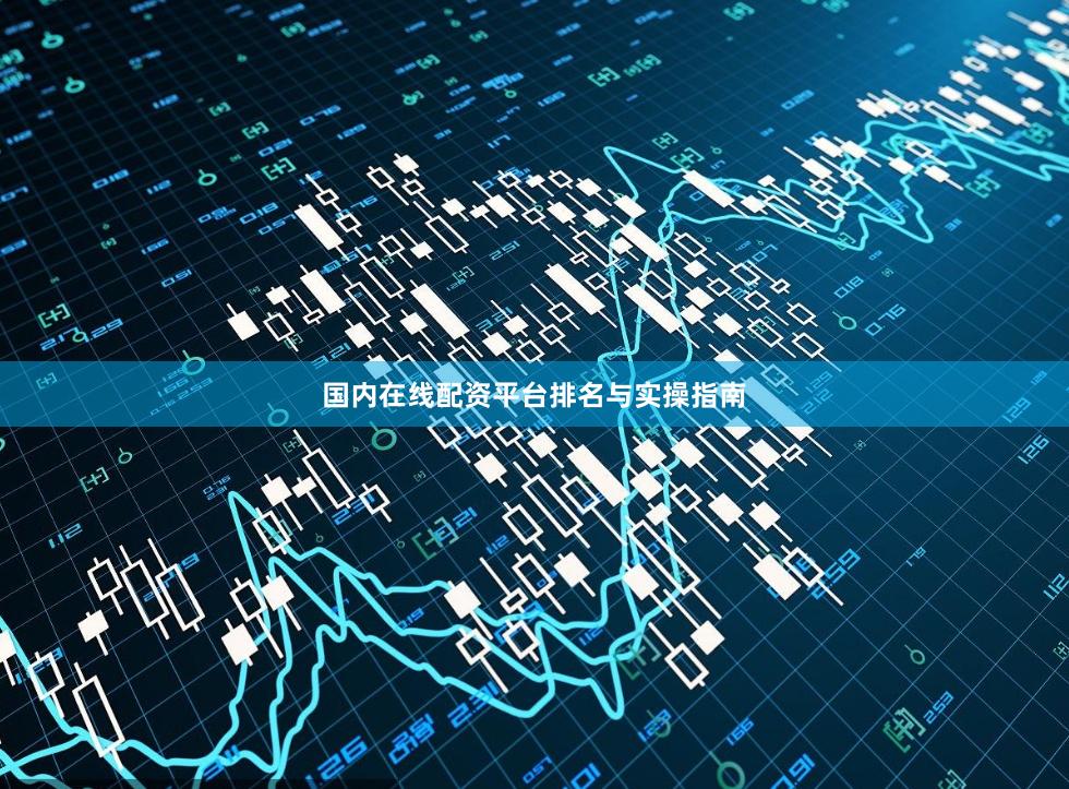 国内在线配资平台排名与实操指南