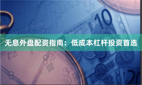 无息外盘配资指南:低成本杠杆投资首选