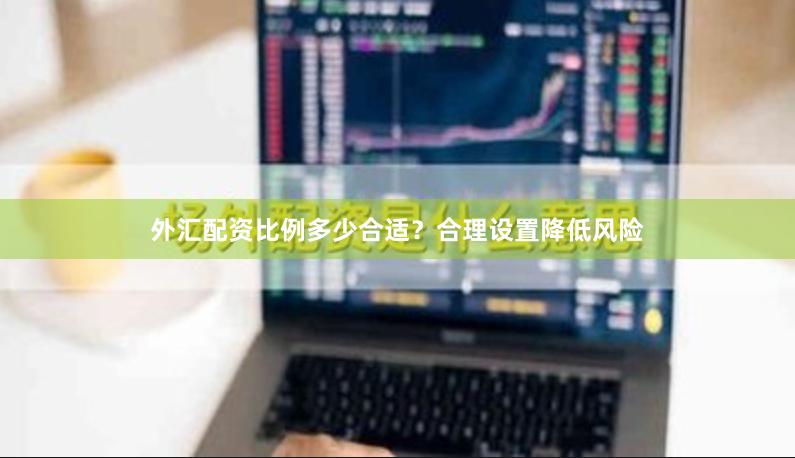 外汇配资比例多少合适？合理设置降低风险