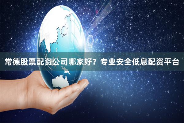 常德股票配资公司哪家好？专业安全低息配资平台