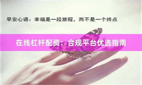 在线杠杆配资:合规平台优选指南