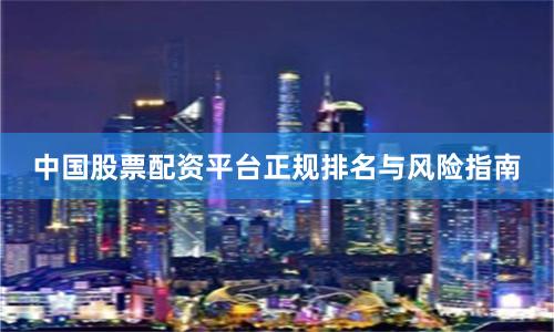 中国股票配资平台正规排名与风险指南