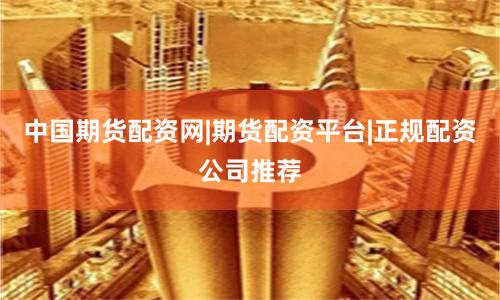 中国期货配资网|期货配资平台|正规配资公司推荐
