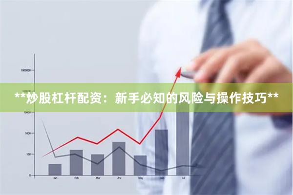 **炒股杠杆配资：新手必知的风险与操作技巧**