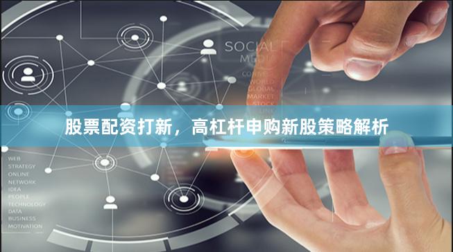 股票配资打新，高杠杆申购新股策略解析