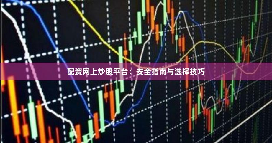 配资网上炒股平台：安全指南与选择技巧