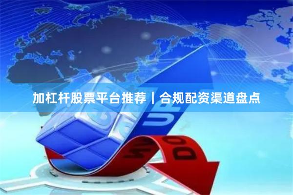 加杠杆股票平台推荐|合规配资渠道盘点
