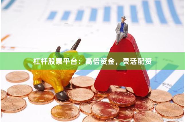 杠杆股票平台：高倍资金，灵活配资