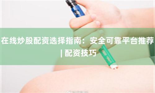 在线炒股配资选择指南：安全可靠平台推荐 | 配资技巧