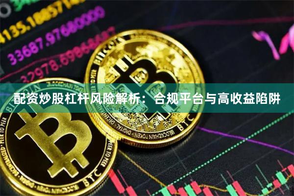 配资炒股杠杆风险解析：合规平台与高收益陷阱