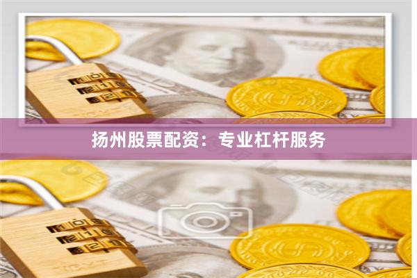 扬州股票配资：专业杠杆服务