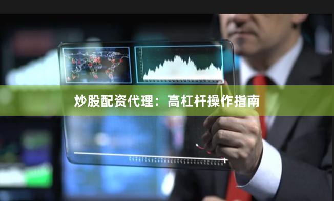 炒股配资代理：高杠杆操作指南