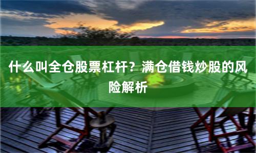 什么叫全仓股票杠杆？满仓借钱炒股的风险解析
