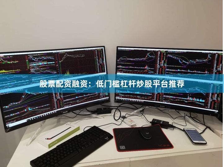 股票配资融资：低门槛杠杆炒股平台推荐