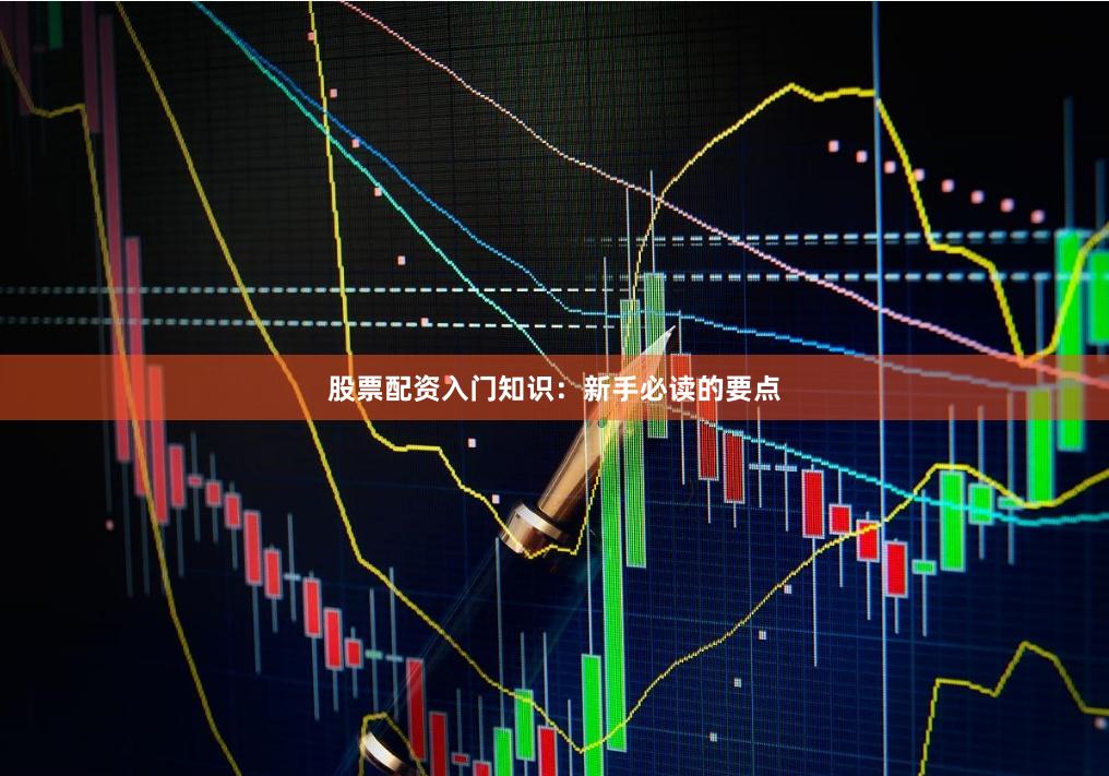 股票配资入门知识：新手必读的要点