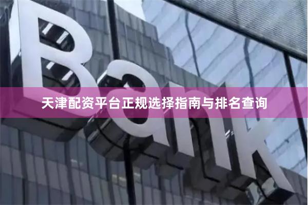 天津配资平台正规选择指南与排名查询