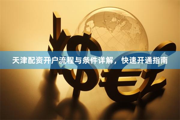 天津配资开户流程与条件详解，快速开通指南