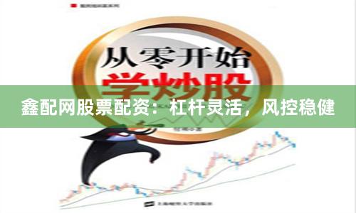 鑫配网股票配资：杠杆灵活，风控稳健
