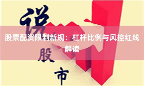 股票配资限制新规：杠杆比例与风控红线解读