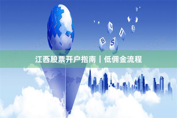 江西股票开户指南｜低佣金流程